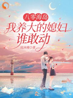 抖音爆款八零海岛,我养大的媳妇谁敢动完整小说(全文阅读)