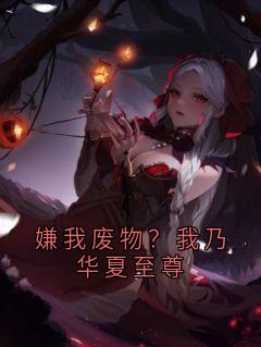 【抖音热推】叶辰叶火火全文在线阅读-嫌我废物？我乃华夏至尊全章节目录