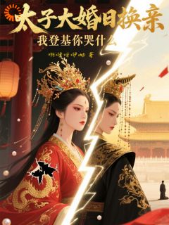 太子换亲？姐不伺候了，自己当皇帝知乎小说最新章节阅读