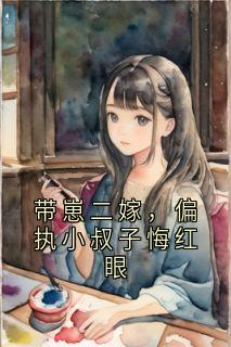 阮清梨傅斯雨带崽二嫁，偏执小叔子悔红眼全章节免费阅读