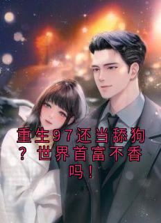 良心推荐重生97还当舔狗?世界首富不香吗!小说试读