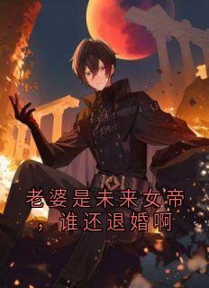 爆款小说由作者佚名所创作的老婆是未来女帝,谁还退婚啊在线阅读