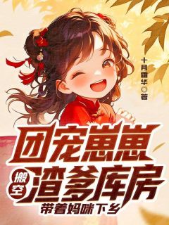 值得熬夜看完的团宠崽崽搬空渣爹库房,带着妈咪下乡小说阅读