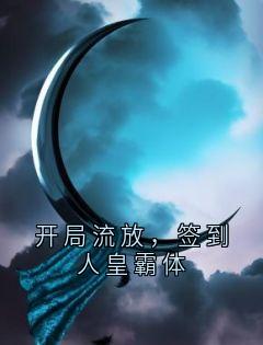 小说推荐开局流放，签到人皇霸体完结版全章节阅读