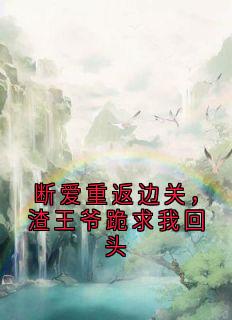 值得熬夜看完的断爱重返边关,渣王爷跪求我回头小说阅读