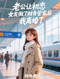 老公让初恋女友做了财务管家后,我离婚了全本小说(老公让初恋女友做了财务管家后,我离婚了)全文阅读
