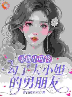 抖音爆款柔弱小可怜，勾了大小姐的男朋友完整小说（全文阅读）