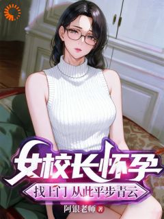 女校长怀孕找上门,从此平步青云无弹窗在线阅读