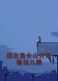 【我在昆仑山开动物幼儿园】小说在线阅读-我在昆仑山开动物幼儿园免费版目录阅读全文