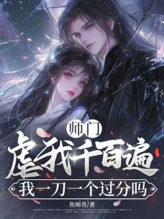 鱼师青写的小说师门虐我千百遍,我一刀一个过分吗在线阅读