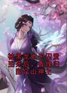 被黑龙太子囚爱至死后,我魂归昆仑山神主雪奈玄溟无广告在线阅读