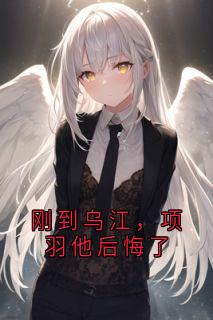 好看的刚到乌江,项羽他后悔了小说-刚到乌江,项羽他后悔了最新章节阅读