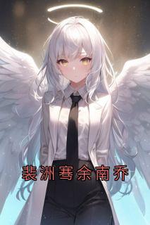 裴洲骞余南乔裴洲骞余南乔全章节目录免费阅读