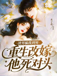 渣男骗我到死,重生改嫁他死对头(木子鸢)最佳创作小说全文在线阅读