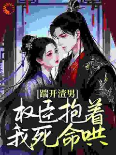 抖音踹开渣男，权臣抱着我死命哄by油炸冰激凌在线阅读-欧迈阅读网