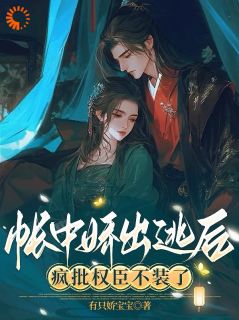 精选好书帐中娇出逃后,疯批权臣不装了无删减版全文在线