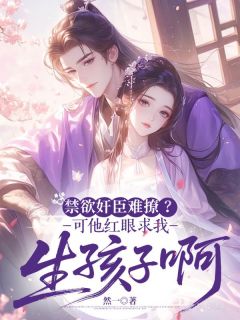 热门推荐禁欲奸臣难撩?可他红眼求我生孩子啊by然一小说正版在线
