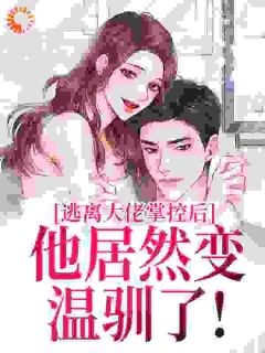 逃离大佬掌控后，他居然变温驯了！精彩章节-逃离大佬掌控后，他居然变温驯了！免费阅读全文