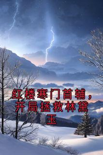 红楼寒门首辅，开局拯救林黛玉最新章节免费阅读by佚名无广告小说