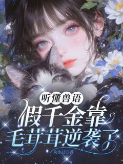 【抖音】听懂兽语，假千金靠毛茸茸逆袭了！全文阅读