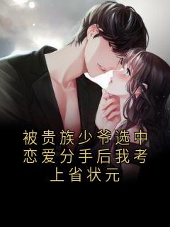 小说被贵族少爷选中恋爱分手后我考上省状元主角为鲁鑫周肇庭免费阅读