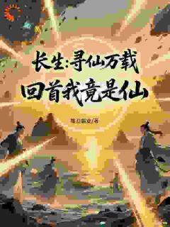 爆款小说由作者唯吾霸业所创作的长生:寻仙万载,回首自己竟是仙在线阅读