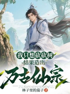 我只想砍砍树,结果造出万古仙宗抖音全本小说陆凡红一抖音免费章节阅读