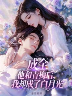 成全他和青梅后，我却成了白月光免费阅读全文，主角明嫣傅修沉小说完整版