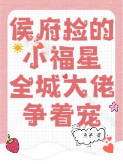 侯府捡的小福星,全城大佬争着宠小说_侯府捡的小福星,全城大佬争着宠小说结局阅读