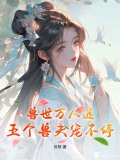 高质量小说兽世万人迷:五个兽夫宠不停在线试读