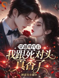 抖音穿越现代后,我跟死对头真香了by林家有小鹿在线阅读-欧迈阅读网