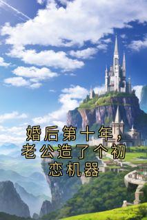 婚后第十年，老公造了个初恋机器黎念裴叙小说全章节最新阅读