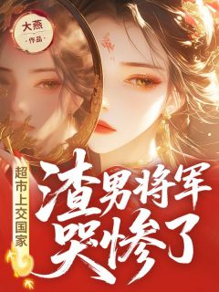 值得熬夜看完的超市上交国家,渣男将军哭惨了小说阅读