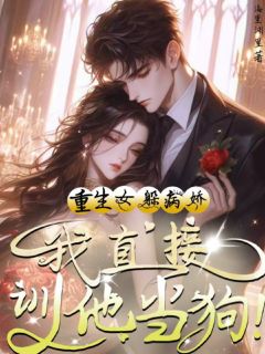 抖音重生女躲病娇？我直接驯他当狗！by海里渊里在线阅读