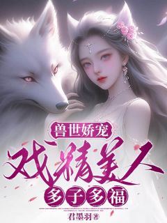 兽世娇宠:戏精美人,多子多福by君墨羽免费阅读小说大结局