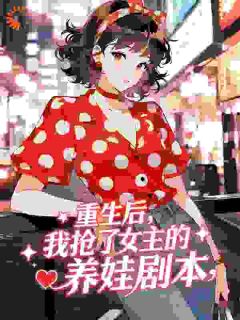 最完整版重生后,我抢了女主的养娃剧本热门连载小说