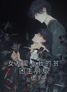 独家女友爱上我的贫困生朋友全本大结局小说阅读