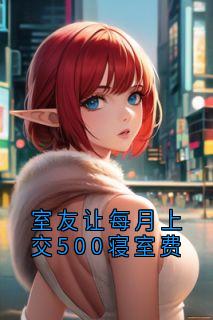 室友让每月上交500寝室费姜琳温婉小说_室友让每月上交500寝室费完结版阅读