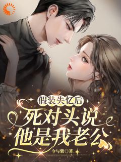 独家假装失忆后，死对头说他是我老公全本大结局小说阅读