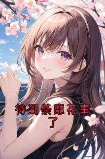 最完整版待到荼靡花事了热门连载小说