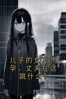 爆款小说儿子的女友怀孕，丈夫在这跳什么？在线阅读-林瑛陈建平免费阅读