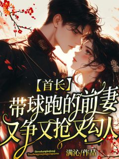 独家首长带球跑的前妻又争又抢又勾人全本大结局小说阅读