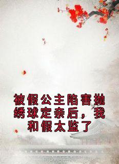 被假公主陷害抛绣球定亲后，我和假太监了by大神免费阅读小说大结局