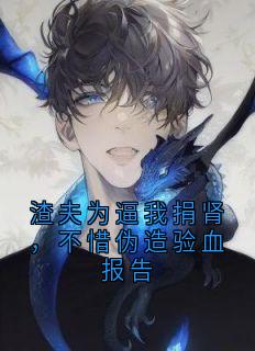 爆款小说由作者韵淮所创作的渣夫为逼我捐肾，不惜伪造验血报告在线阅读