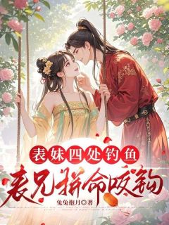 表妹四处钓鱼,表兄拼命咬钩无广告阅读 姜意绵陆青宴免费在线阅读