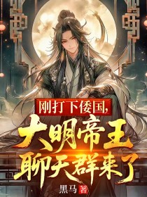 刚打下倭国，大明帝王聊天群来了by黑马免费阅读小说大结局