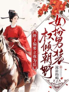 【女扮男装权倾朝野，陛下偏要立我为后】小说在线阅读-女扮男装权倾朝野，陛下偏要立我为后免费版目录阅读全文