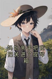 新书推荐妈妈亲手把我把关进了提琴箱完整版小说-秦月月方晓妍最新章节阅读