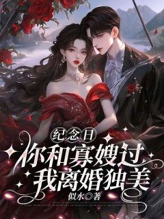 抖音爆款纪念日你和寡嫂过,我离婚独美小说免费阅读