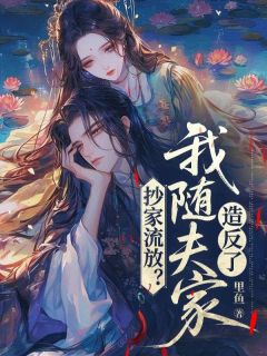 爆款小说由作者里鱼所创作的抄家流放?我随夫家造反了在线阅读